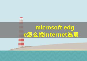 microsoft edge怎么找internet选项